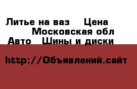 Литье на ваз  › Цена ­ 3 000 - Московская обл. Авто » Шины и диски   